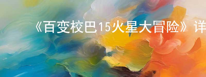 ﻿陈茂勇发布﻿《百变校巴15火星大冒险》详情介绍_百变校巴15火星大冒险已完结在线观看_百变校巴15火星大冒险迅雷下载_国漫